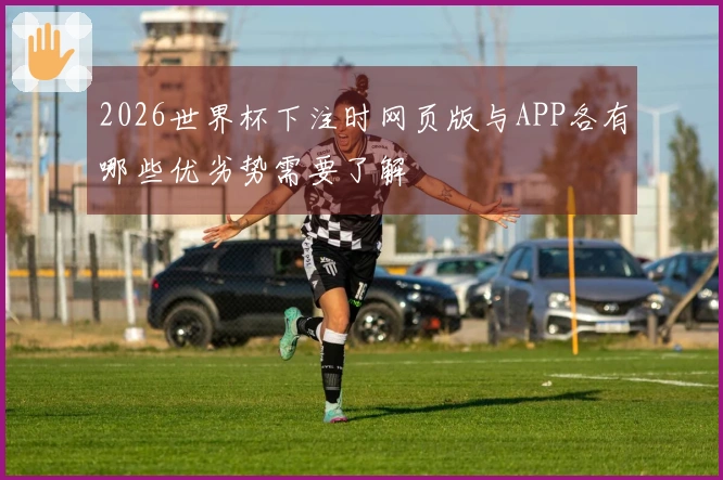 2026世界杯下注时网页版与APP各有哪些优劣势需要了解