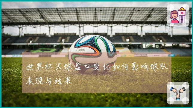 世界杯买球盘口变化如何影响球队表现与结果