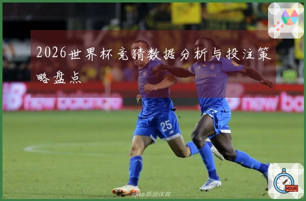 2026世界杯竞猜数据分析与投注策略盘点