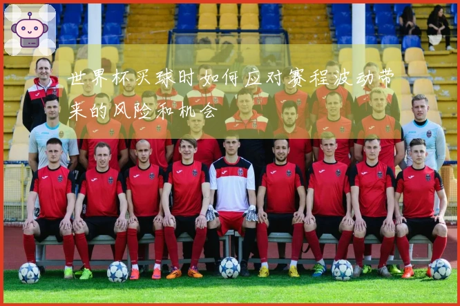 世界杯买球时如何应对赛程波动带来的风险和机会