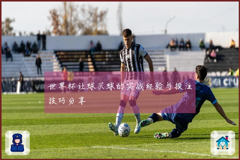 世界杯让球买球的实战经验与投注技巧分享