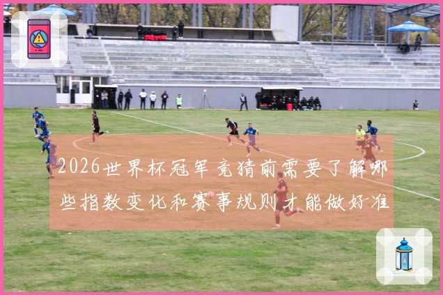 2026世界杯冠军竞猜前需要了解哪些指数变化和赛事规则才能做好准备