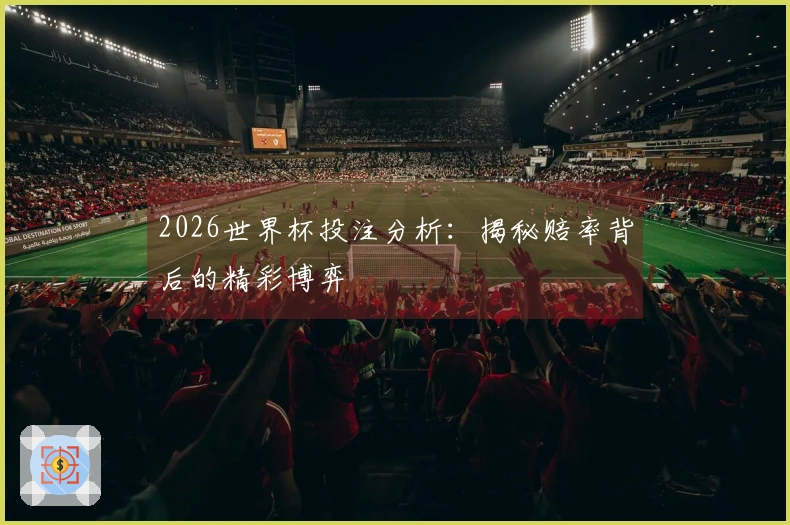 2026世界杯投注分析：揭秘赔率背后的精彩博弈