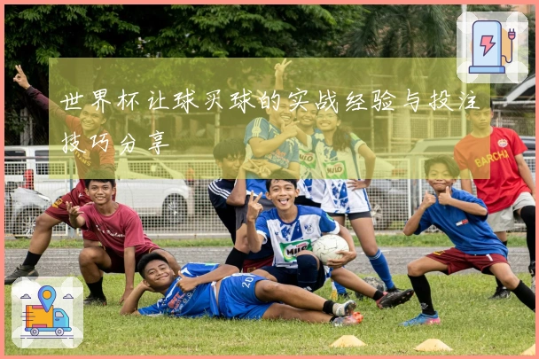 世界杯让球买球的实战经验与投注技巧分享