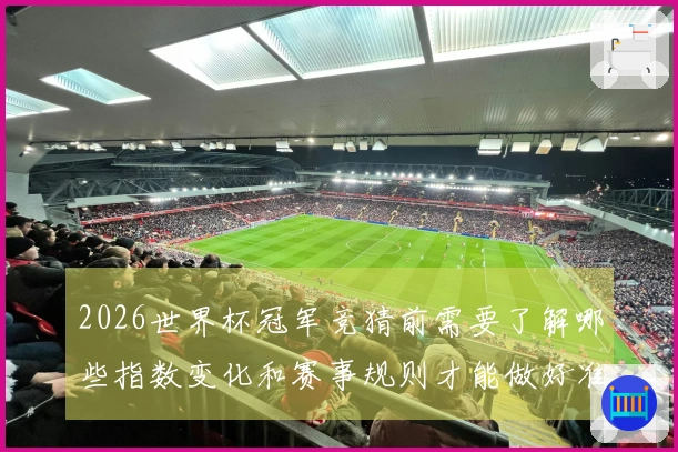 2026世界杯冠军竞猜前需要了解哪些指数变化和赛事规则才能做好准备