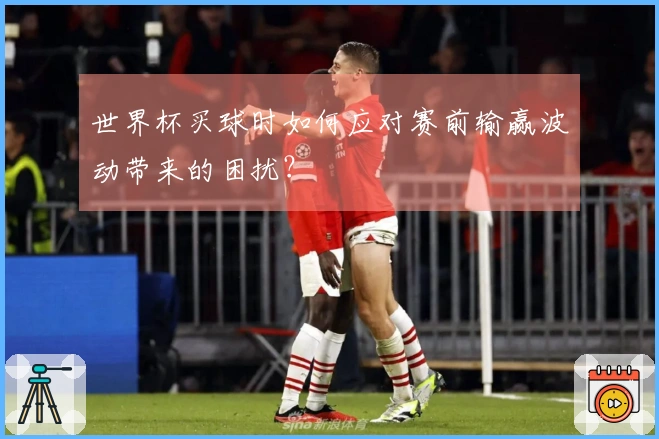 世界杯买球时如何应对赛前输赢波动带来的困扰？